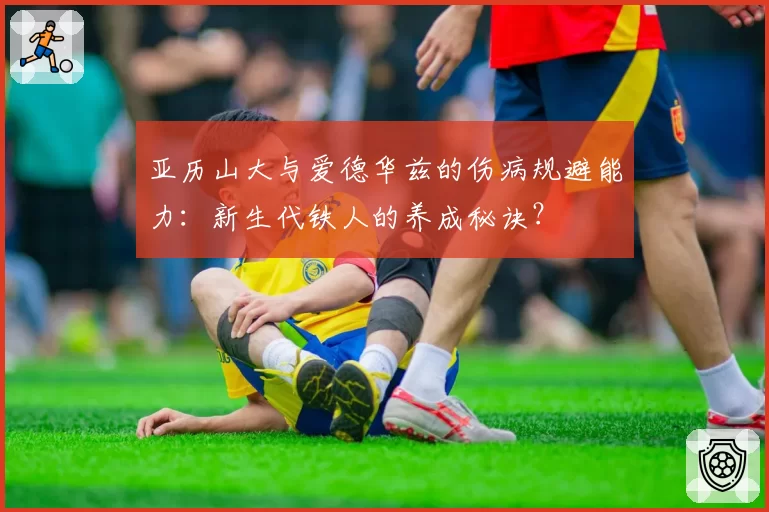 亚历山大与爱德华兹的伤病规避能力：新生代铁人的养成秘诀？