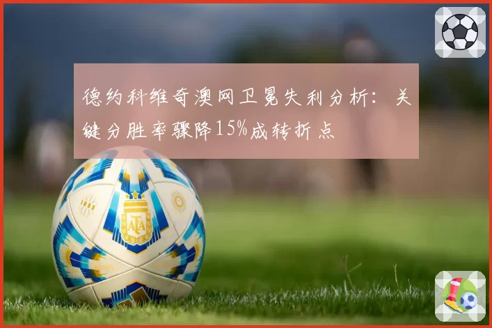 德约科维奇澳网卫冕失利分析：关键分胜率骤降15%成转折点