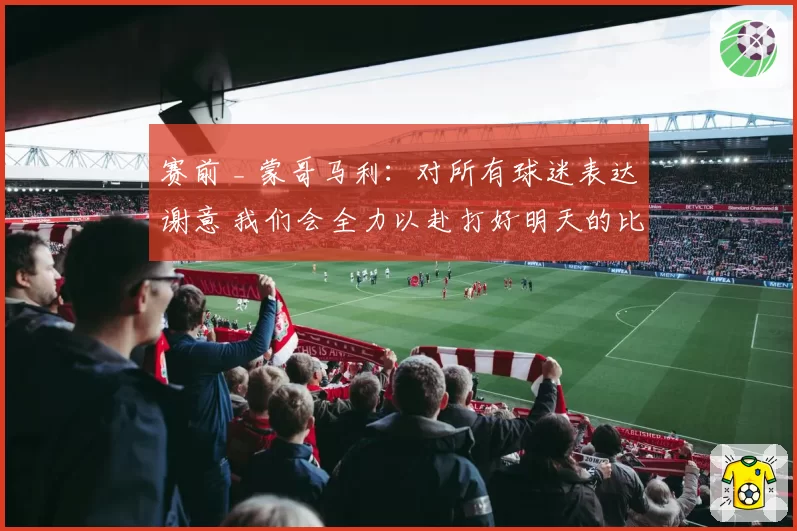 赛前 _ 蒙哥马利:对所有球迷表达谢意 我们会全力以赴打好明天的比赛