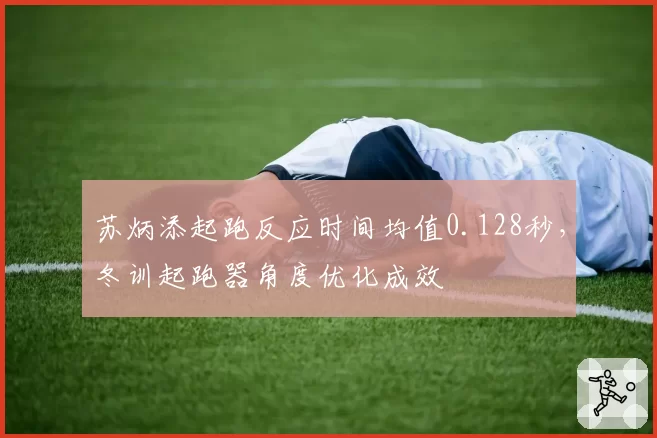 苏炳添起跑反应时间均值0.128秒,冬训起跑器角度优化成效