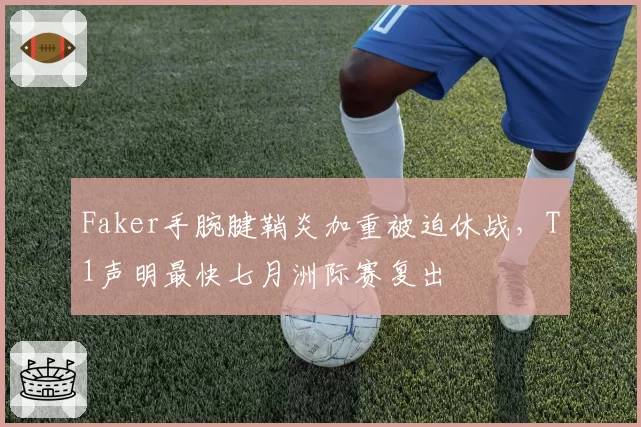 Faker手腕腱鞘炎加重被迫休战,T1声明最快七月洲际赛复出