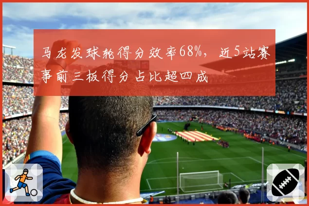马龙发球轮得分效率68%,近5站赛事前三板得分占比超四成