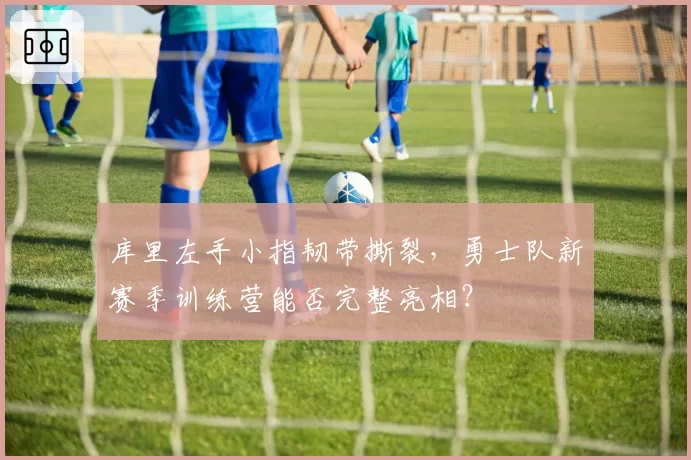 库里左手小指韧带撕裂，勇士队新赛季训练营能否完整亮相？