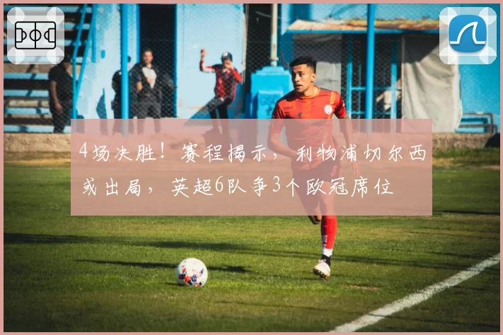 4场决胜！赛程揭示，利物浦切尔西或出局，英超6队争3个欧冠席位