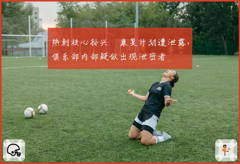 热刺核心孙兴慜康复计划遭泄露，俱乐部内部疑似出现泄密者