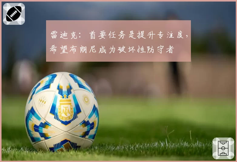 雷迪克:首要任务是提升专注度,希望布朗尼成为破坏性防守者