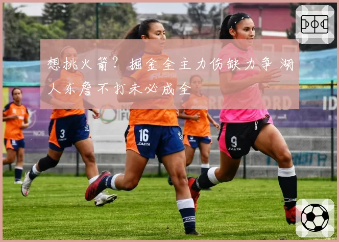 想挑火箭?掘金全主力伤缺力争 湖人东詹不打未必成全