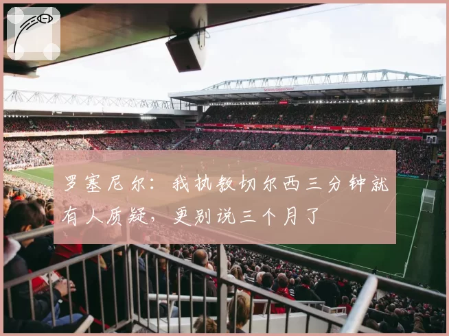 罗塞尼尔：我执教切尔西三分钟就有人质疑，更别说三个月了