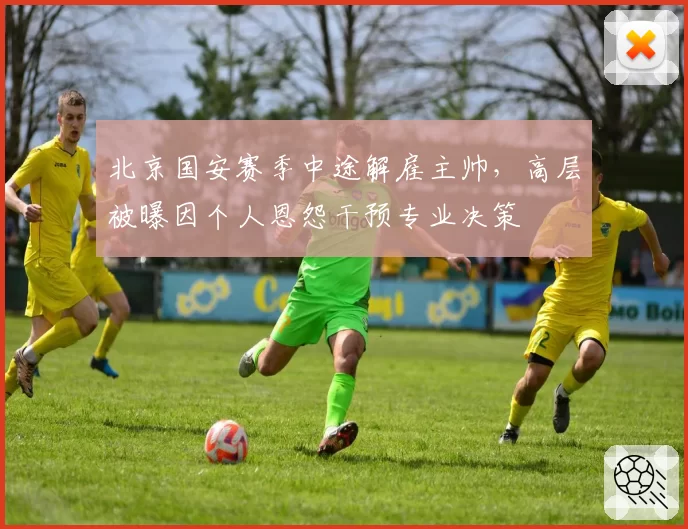 北京国安赛季中途解雇主帅，高层被曝因个人恩怨干预专业决策
