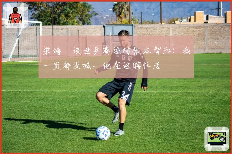 梁靖崑谈世乒赛逆转张本智和:我一直都没喊,他在这瞎忙活