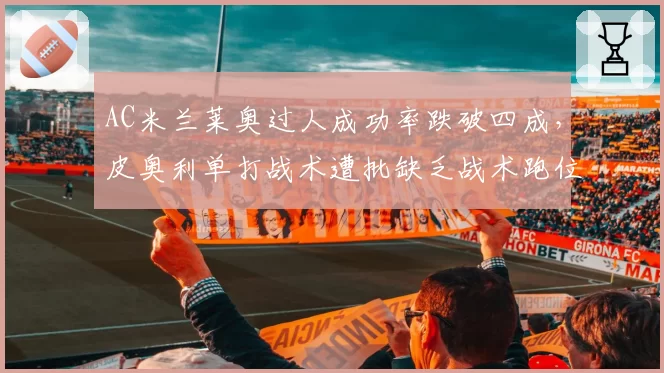 AC米兰莱奥过人成功率跌破四成，皮奥利单打战术遭批缺乏战术跑位支撑