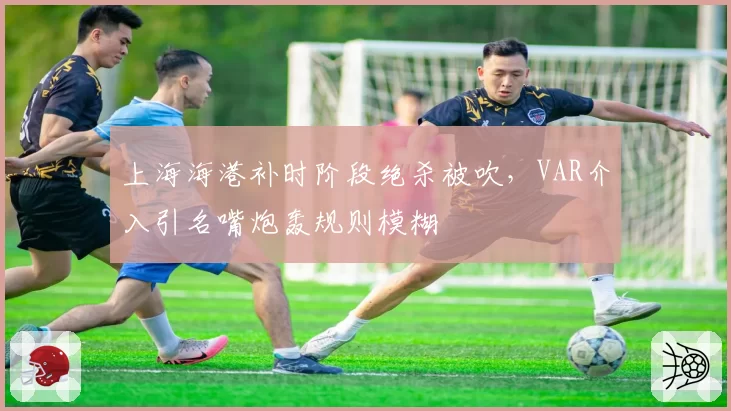 上海海港补时阶段绝杀被吹，VAR介入引名嘴炮轰规则模糊