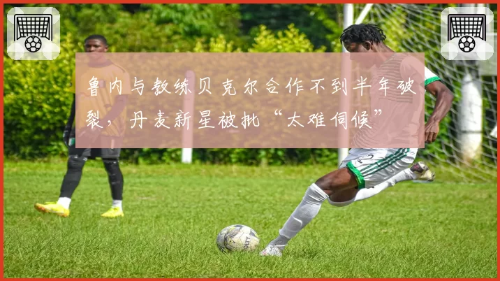 鲁内与教练贝克尔合作不到半年破裂，丹麦新星被批“太难伺候”