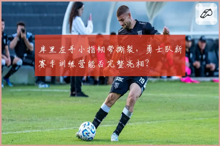 库里左手小指韧带撕裂，勇士队新赛季训练营能否完整亮相？
