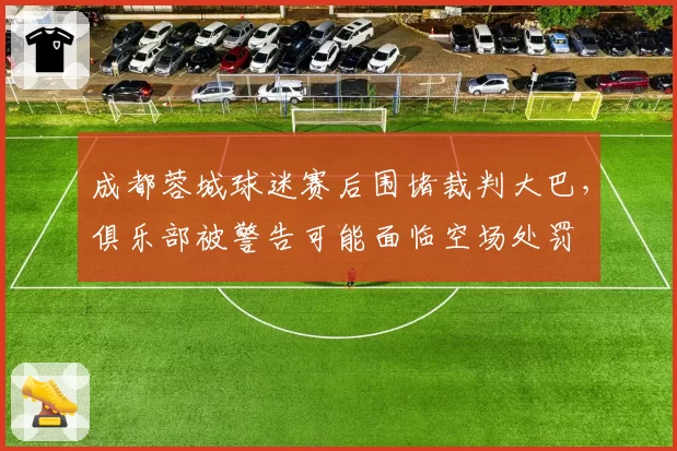 成都蓉城球迷赛后围堵裁判大巴,俱乐部被警告可能面临空场处罚