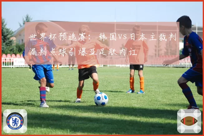 世界杯预选赛：韩国vs日本主裁判漏判点球引爆亚足联内讧