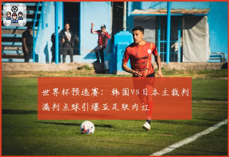 世界杯预选赛：韩国vs日本主裁判漏判点球引爆亚足联内讧