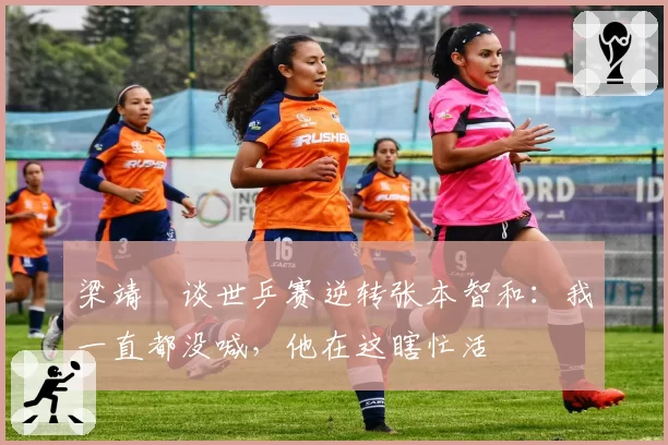 梁靖崑谈世乒赛逆转张本智和：我一直都没喊，他在这瞎忙活