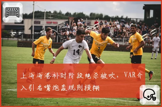 上海海港补时阶段绝杀被吹，VAR介入引名嘴炮轰规则模糊