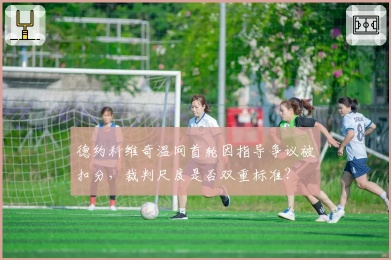 德约科维奇温网首轮因指导争议被扣分，裁判尺度是否双重标准？