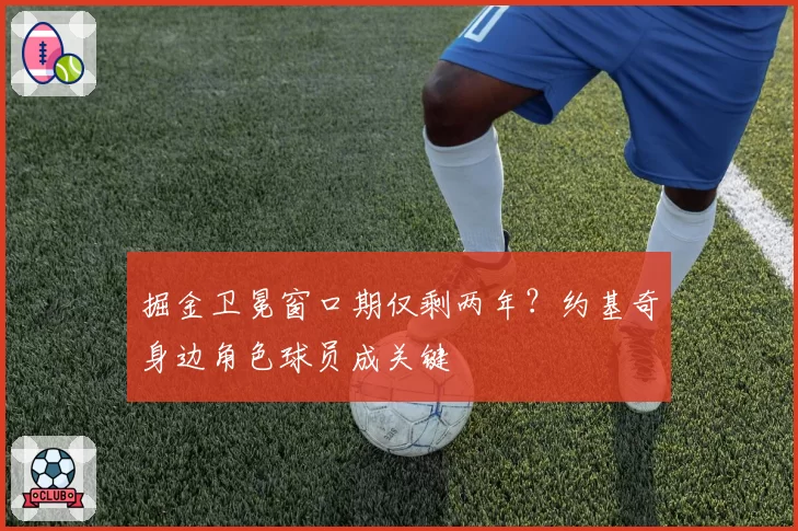 掘金卫冕窗口期仅剩两年?约基奇身边角色球员成关键