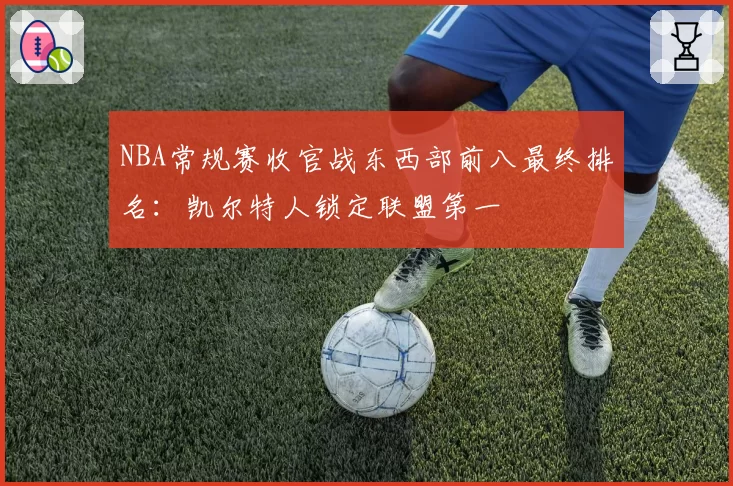 NBA常规赛收官战东西部前八最终排名：凯尔特人锁定联盟第一