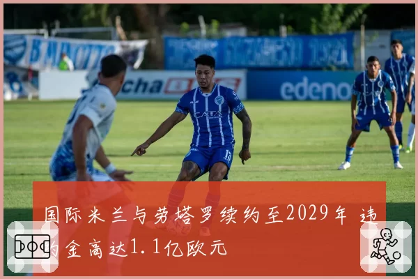 国际米兰与劳塔罗续约至2029年 违约金高达1.1亿欧元
