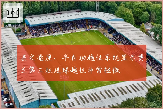 差之毫厘，半自动越位系统显示费兰第三粒进球越位非常轻微