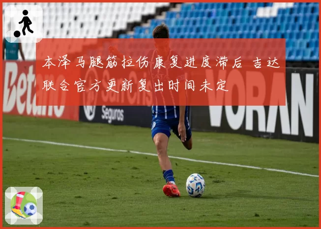 本泽马腿筋拉伤康复进度滞后 吉达联合官方更新复出时间未定