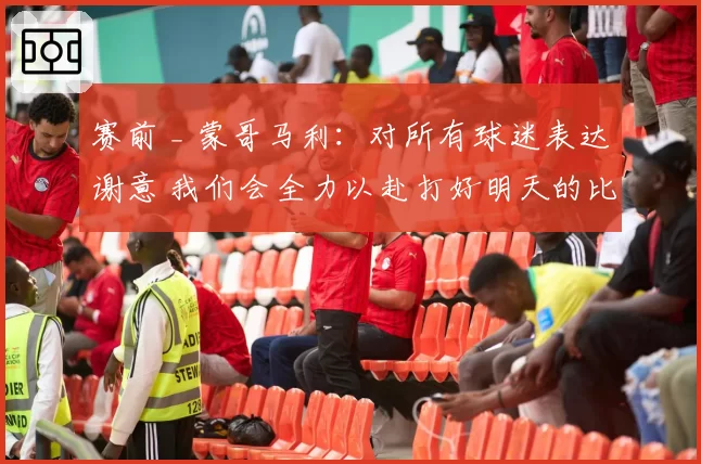 赛前 _ 蒙哥马利：对所有球迷表达谢意 我们会全力以赴打好明天的比赛
