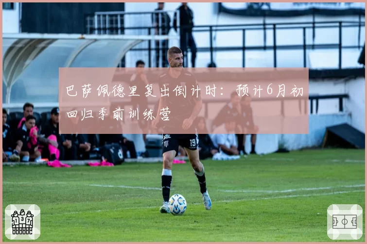 巴萨佩德里复出倒计时：预计6月初回归季前训练营