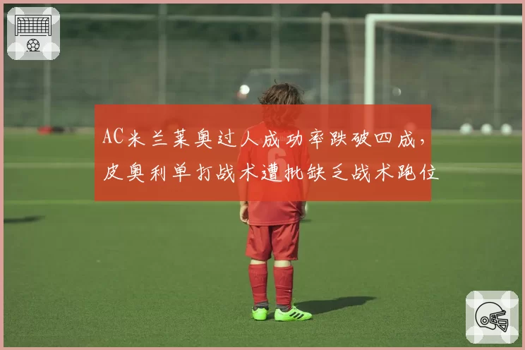 AC米兰莱奥过人成功率跌破四成，皮奥利单打战术遭批缺乏战术跑位支撑