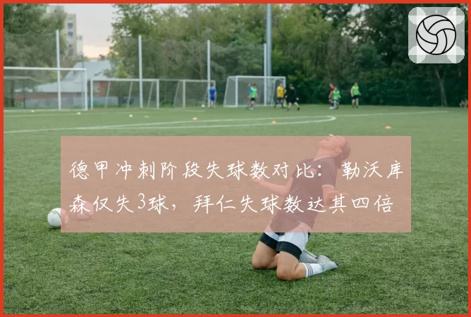 德甲冲刺阶段失球数对比：勒沃库森仅失3球，拜仁失球数达其四倍