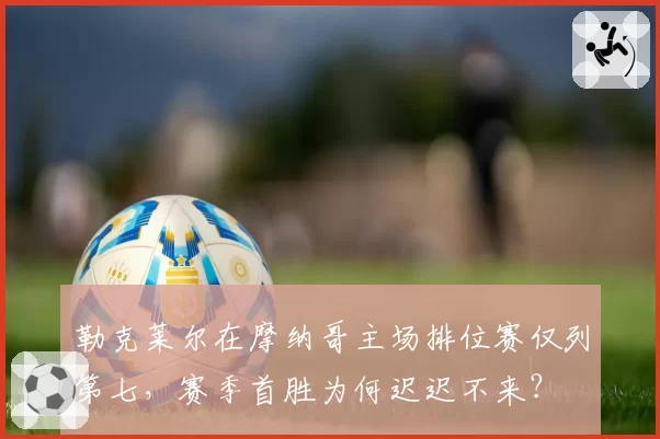 勒克莱尔在摩纳哥主场排位赛仅列第七，赛季首胜为何迟迟不来？
