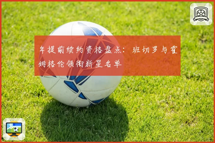 年提前续约资格盘点：班切罗与霍姆格伦领衔新星名单