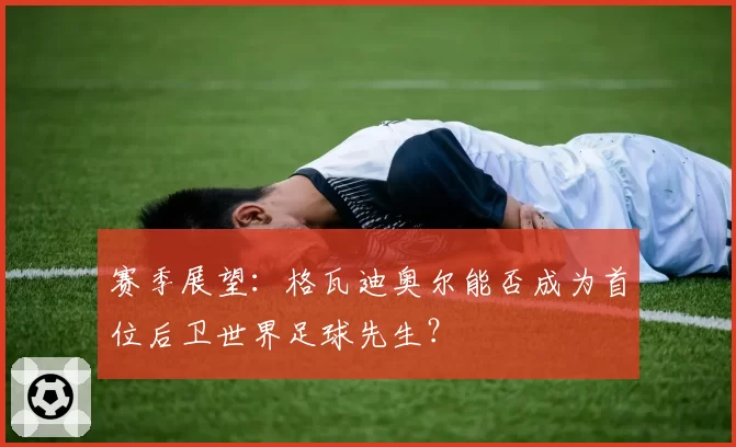 赛季展望：格瓦迪奥尔能否成为首位后卫世界足球先生？