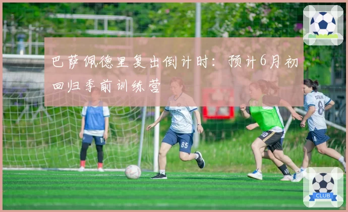 巴萨佩德里复出倒计时：预计6月初回归季前训练营