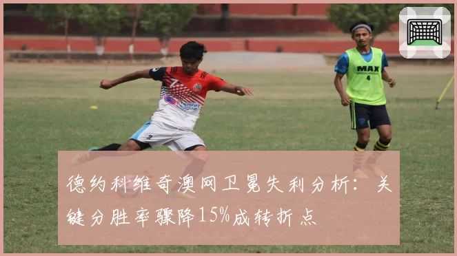 德约科维奇澳网卫冕失利分析:关键分胜率骤降15%成转折点