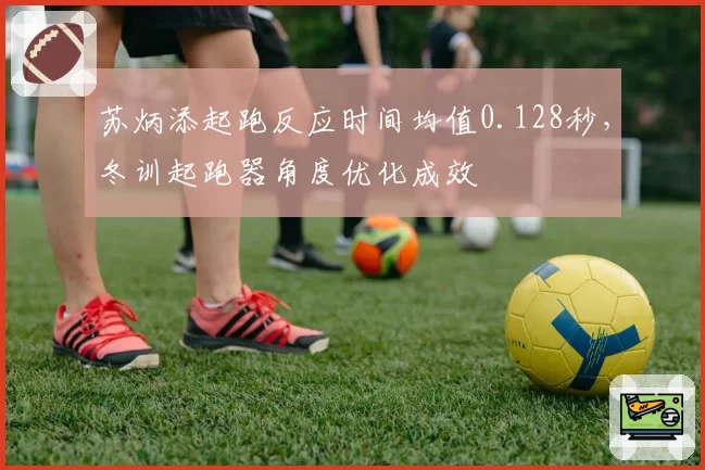 苏炳添起跑反应时间均值0.128秒,冬训起跑器角度优化成效