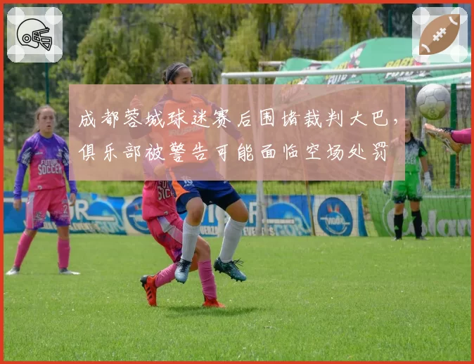 成都蓉城球迷赛后围堵裁判大巴，俱乐部被警告可能面临空场处罚