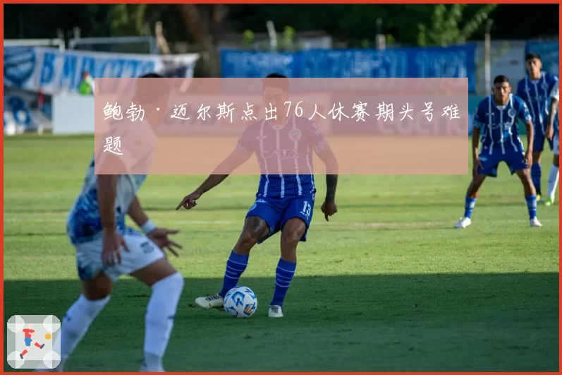 鲍勃·迈尔斯点出76人休赛期头号难题