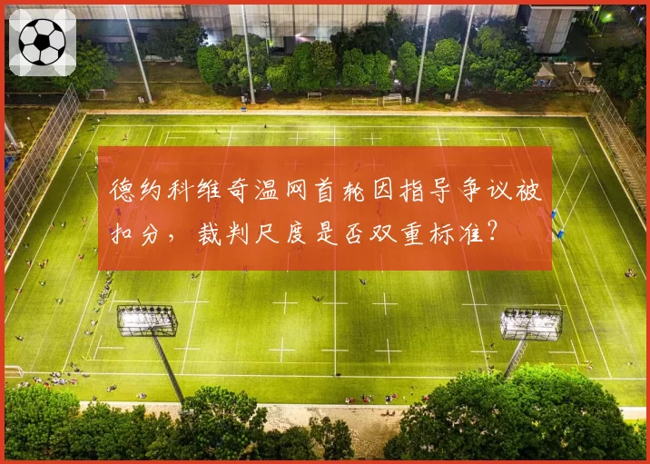 德约科维奇温网首轮因指导争议被扣分，裁判尺度是否双重标准？