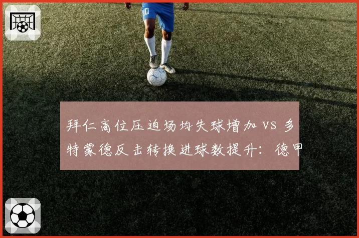 拜仁高位压迫场均失球增加 vs 多特蒙德反击转换进球数提升：德甲攻防博弈