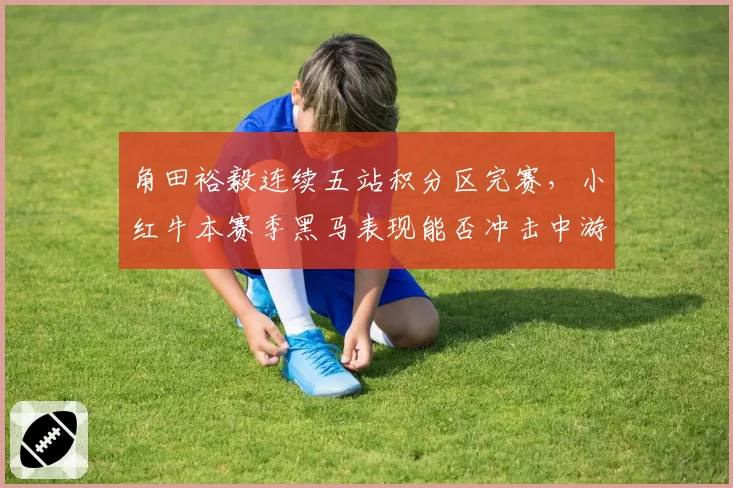 角田裕毅连续五站积分区完赛，小红牛本赛季黑马表现能否冲击中游集团？