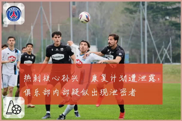 热刺核心孙兴慜康复计划遭泄露，俱乐部内部疑似出现泄密者