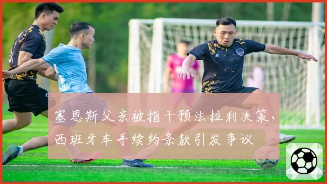 塞恩斯父亲被指干预法拉利决策，西班牙车手续约条款引发争议