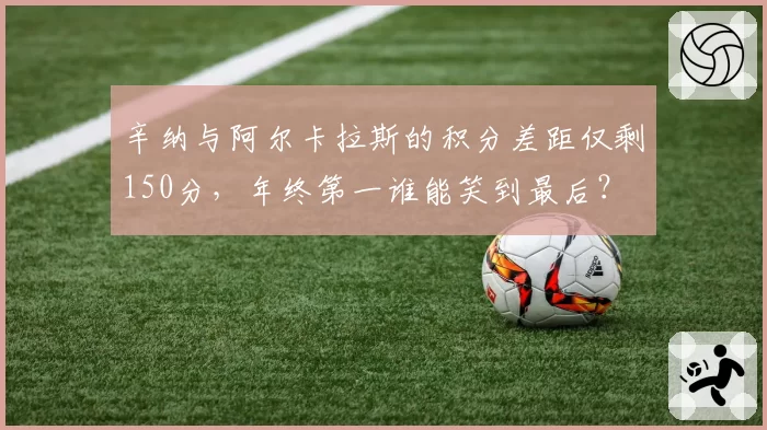 辛纳与阿尔卡拉斯的积分差距仅剩150分，年终第一谁能笑到最后？