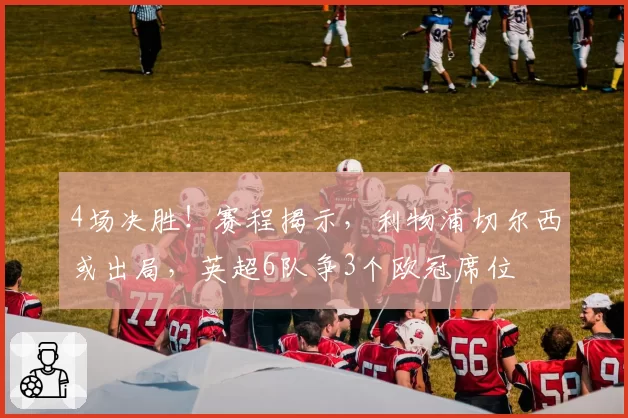 4场决胜！赛程揭示，利物浦切尔西或出局，英超6队争3个欧冠席位